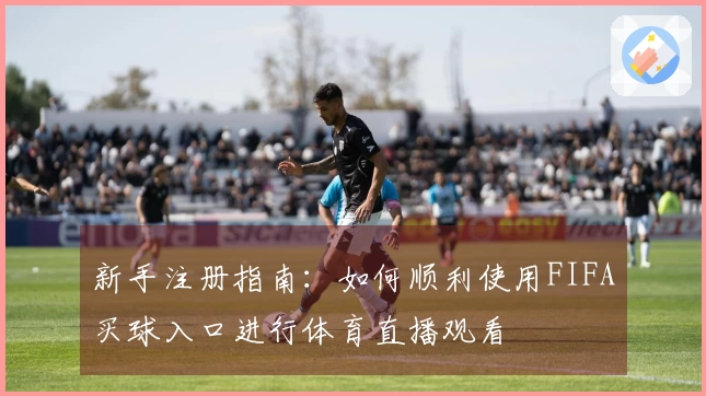 新手注册指南:如何顺利使用FIFA买球入口进行体育直播观看