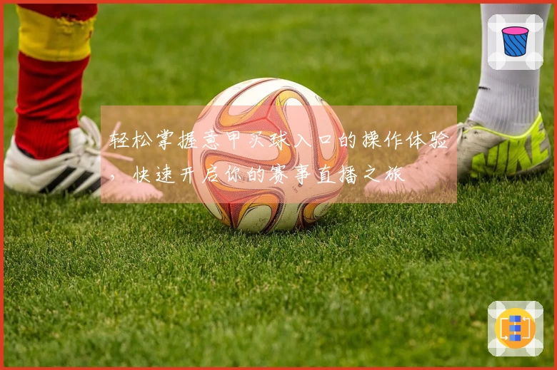 轻松掌握意甲买球入口的操作体验，快速开启你的赛事直播之旅