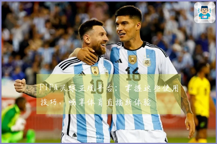 FIFA买球正规平台：掌握这些使用技巧，畅享体育直播新体验