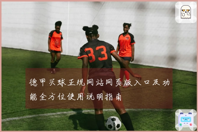 德甲买球正规网站网页版入口及功能全方位使用说明指南
