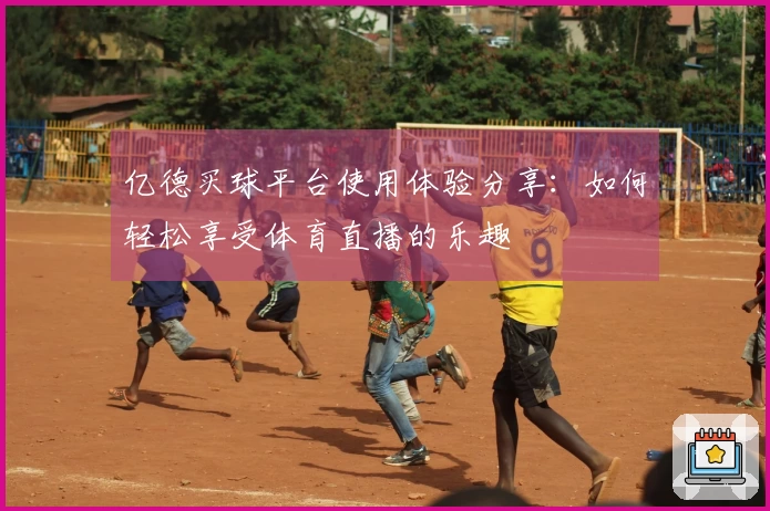 亿德买球平台使用体验分享：如何轻松享受体育直播的乐趣