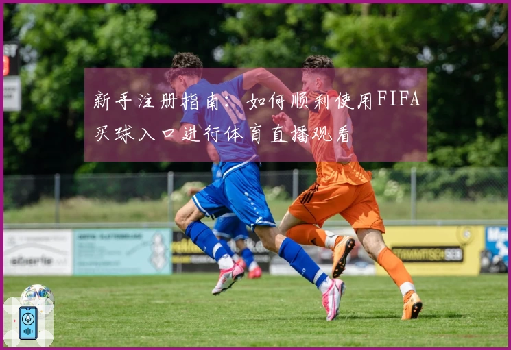 新手注册指南：如何顺利使用FIFA买球入口进行体育直播观看