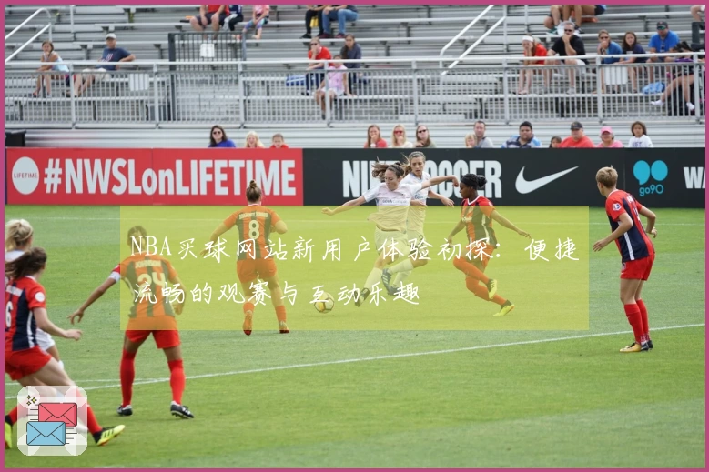 NBA买球网站新用户体验初探：便捷流畅的观赛与互动乐趣